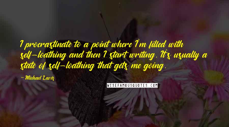 Michael Lewis Quotes: I procrastinate to a point where I'm filled with self-loathing and then I start writing. It's usually a state of self-loathing that gets me going.