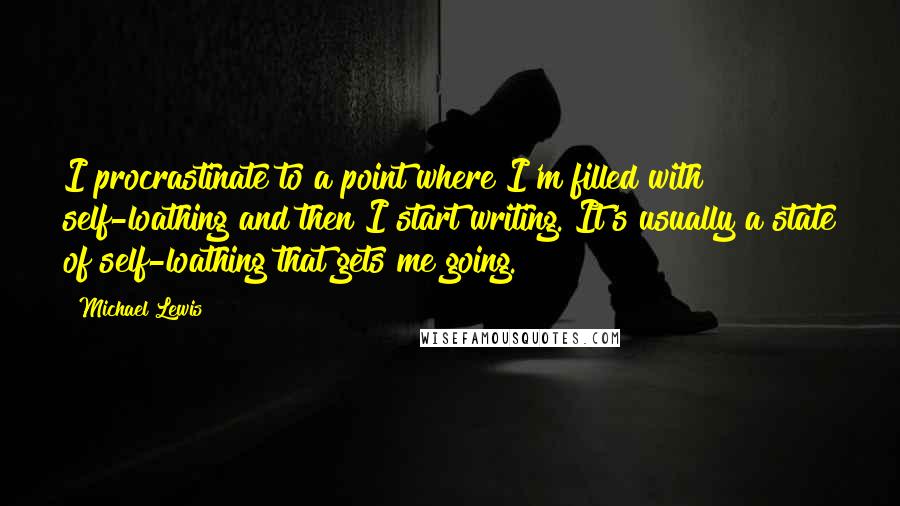Michael Lewis Quotes: I procrastinate to a point where I'm filled with self-loathing and then I start writing. It's usually a state of self-loathing that gets me going.