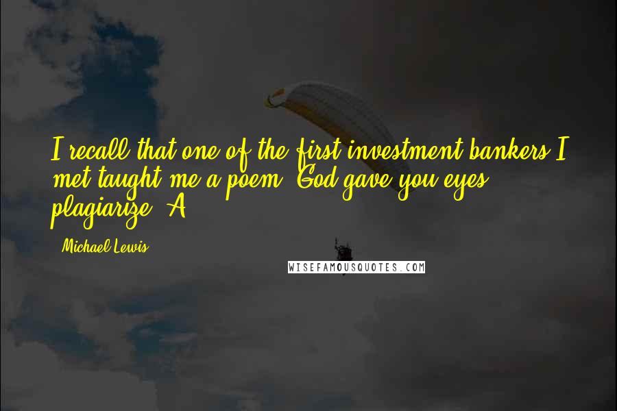 Michael Lewis Quotes: I recall that one of the first investment bankers I met taught me a poem. God gave you eyes, plagiarize. A