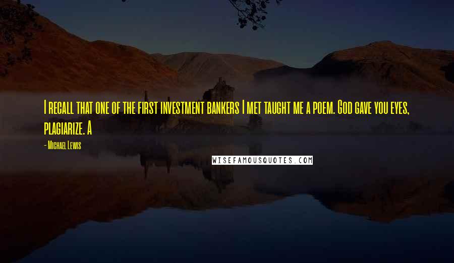 Michael Lewis Quotes: I recall that one of the first investment bankers I met taught me a poem. God gave you eyes, plagiarize. A