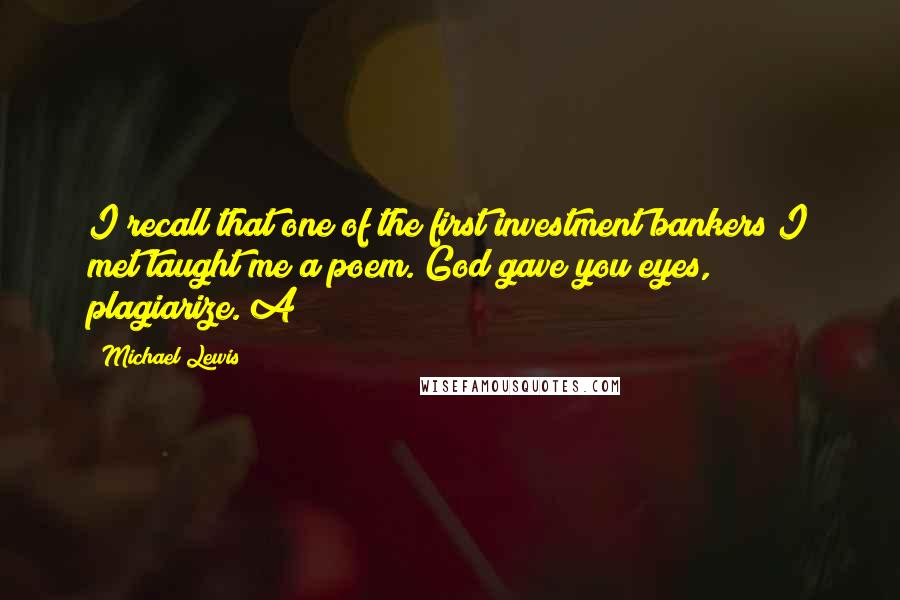 Michael Lewis Quotes: I recall that one of the first investment bankers I met taught me a poem. God gave you eyes, plagiarize. A