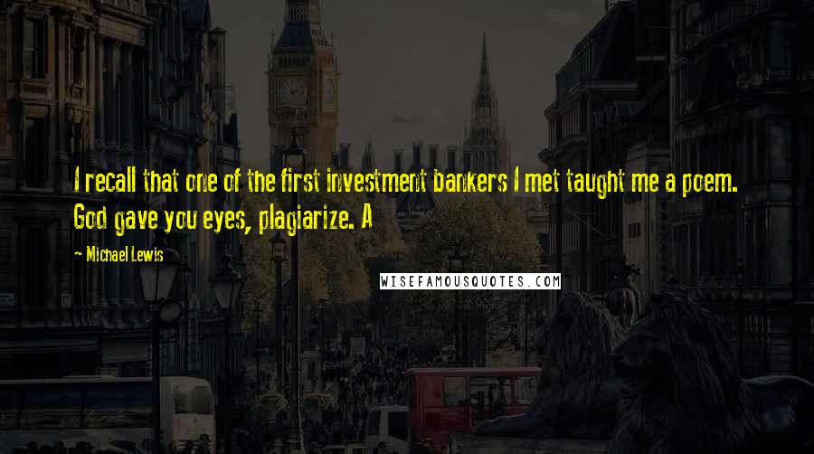 Michael Lewis Quotes: I recall that one of the first investment bankers I met taught me a poem. God gave you eyes, plagiarize. A