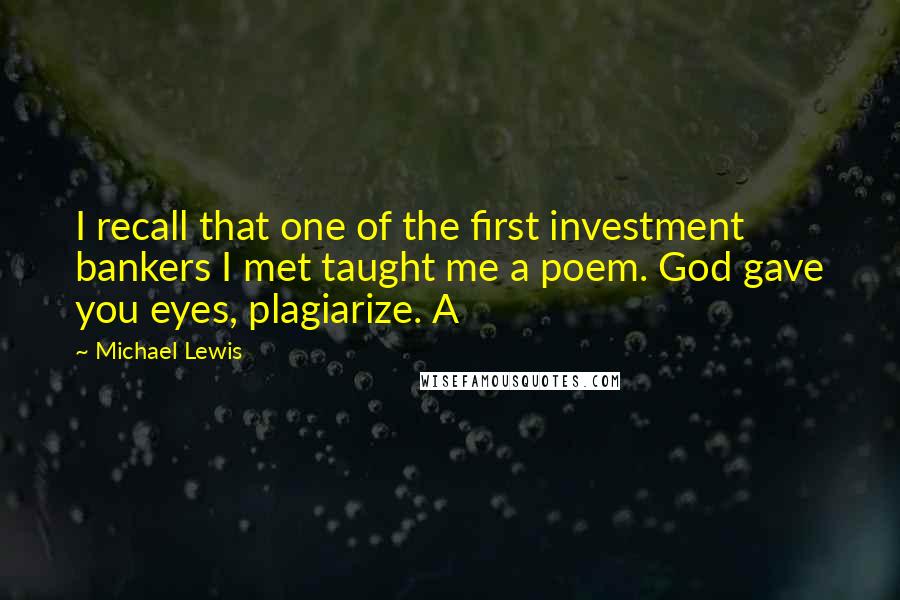 Michael Lewis Quotes: I recall that one of the first investment bankers I met taught me a poem. God gave you eyes, plagiarize. A