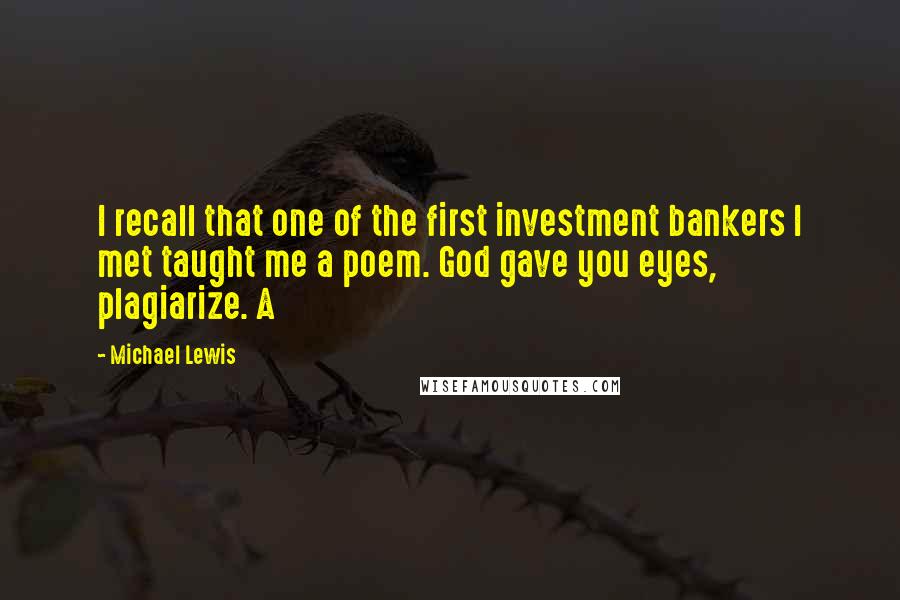 Michael Lewis Quotes: I recall that one of the first investment bankers I met taught me a poem. God gave you eyes, plagiarize. A