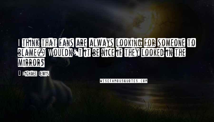 Michael Lewis Quotes: I think that fans are always looking for someone to blame. Wouldn't it be nice if they looked in the mirror?