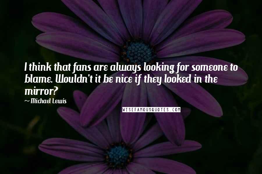 Michael Lewis Quotes: I think that fans are always looking for someone to blame. Wouldn't it be nice if they looked in the mirror?