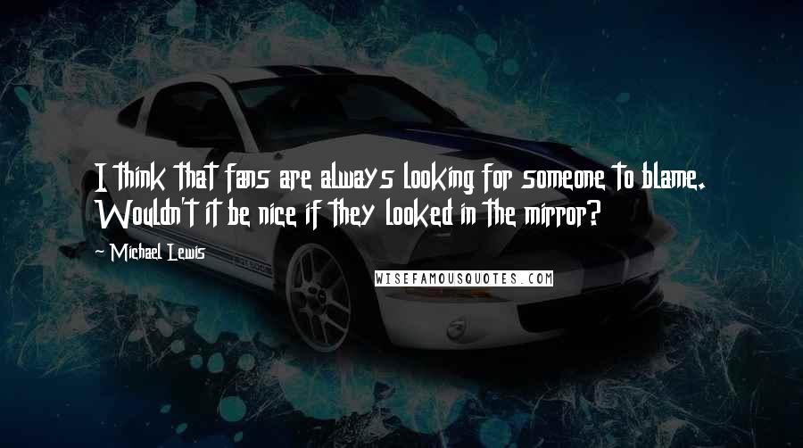 Michael Lewis Quotes: I think that fans are always looking for someone to blame. Wouldn't it be nice if they looked in the mirror?