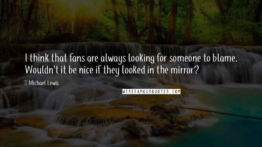 Michael Lewis Quotes: I think that fans are always looking for someone to blame. Wouldn't it be nice if they looked in the mirror?