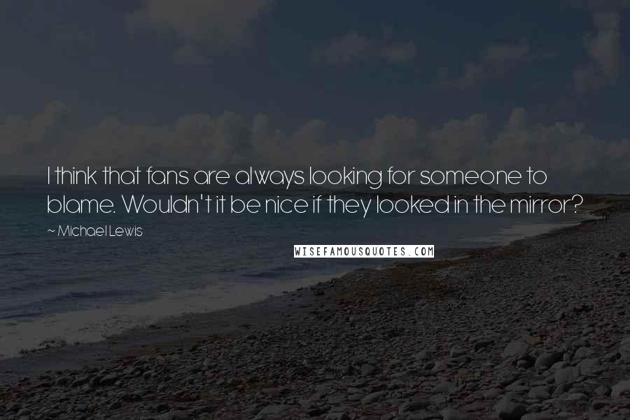 Michael Lewis Quotes: I think that fans are always looking for someone to blame. Wouldn't it be nice if they looked in the mirror?