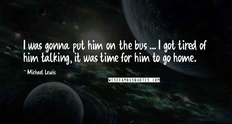 Michael Lewis Quotes: I was gonna put him on the bus ... I got tired of him talking, it was time for him to go home.