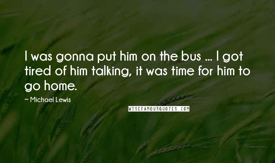 Michael Lewis Quotes: I was gonna put him on the bus ... I got tired of him talking, it was time for him to go home.