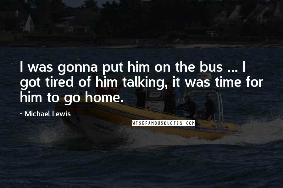 Michael Lewis Quotes: I was gonna put him on the bus ... I got tired of him talking, it was time for him to go home.