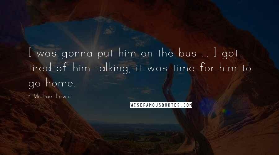 Michael Lewis Quotes: I was gonna put him on the bus ... I got tired of him talking, it was time for him to go home.