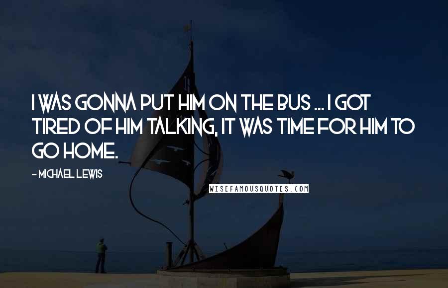 Michael Lewis Quotes: I was gonna put him on the bus ... I got tired of him talking, it was time for him to go home.
