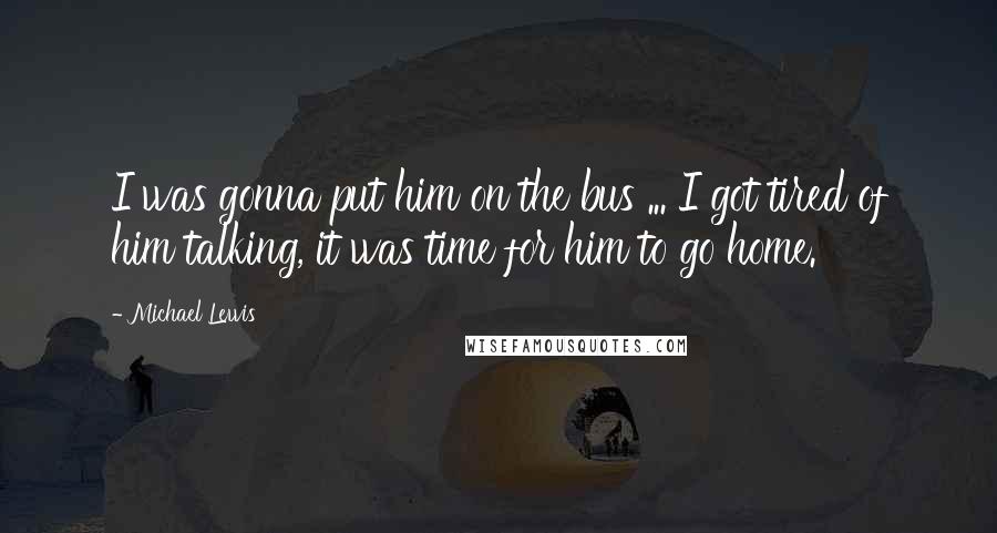 Michael Lewis Quotes: I was gonna put him on the bus ... I got tired of him talking, it was time for him to go home.