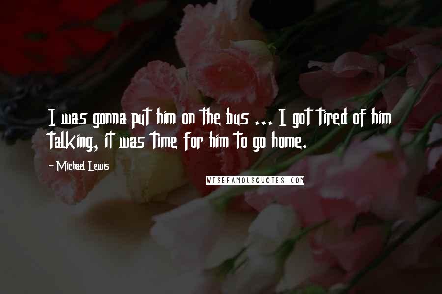 Michael Lewis Quotes: I was gonna put him on the bus ... I got tired of him talking, it was time for him to go home.