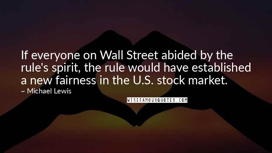 Michael Lewis Quotes: If everyone on Wall Street abided by the rule's spirit, the rule would have established a new fairness in the U.S. stock market.
