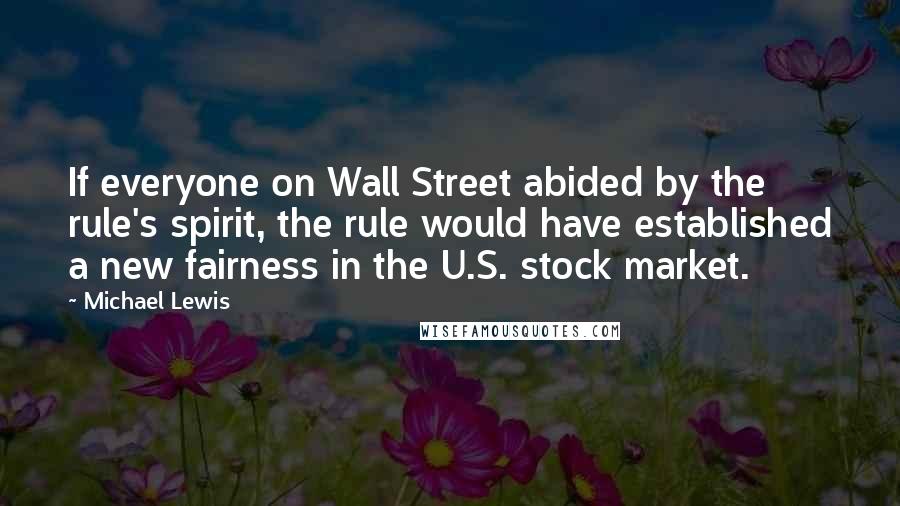 Michael Lewis Quotes: If everyone on Wall Street abided by the rule's spirit, the rule would have established a new fairness in the U.S. stock market.