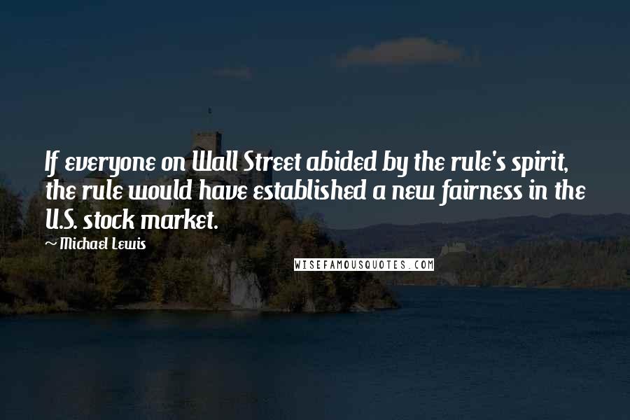 Michael Lewis Quotes: If everyone on Wall Street abided by the rule's spirit, the rule would have established a new fairness in the U.S. stock market.