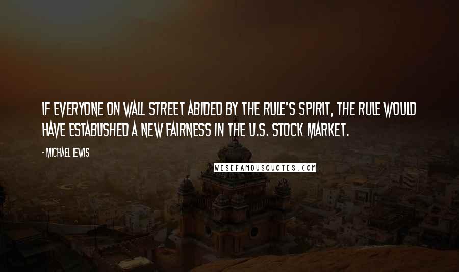 Michael Lewis Quotes: If everyone on Wall Street abided by the rule's spirit, the rule would have established a new fairness in the U.S. stock market.