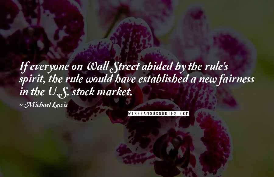Michael Lewis Quotes: If everyone on Wall Street abided by the rule's spirit, the rule would have established a new fairness in the U.S. stock market.