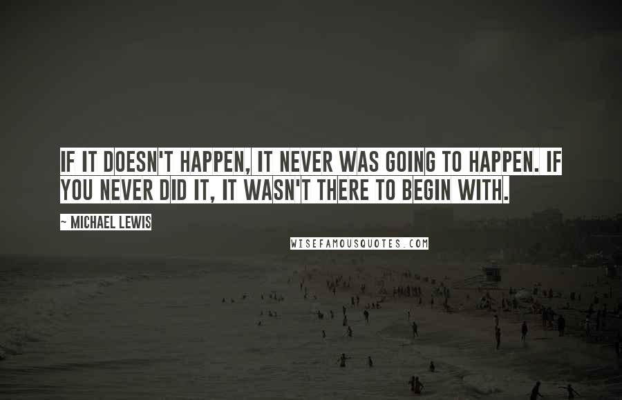 Michael Lewis Quotes: If it doesn't happen, it never was going to happen. If you never did it, it wasn't there to begin with.