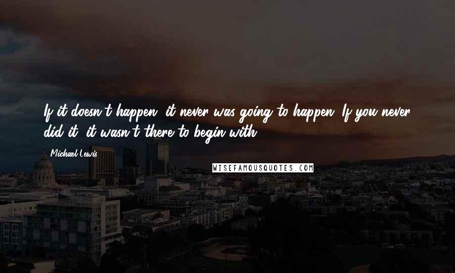 Michael Lewis Quotes: If it doesn't happen, it never was going to happen. If you never did it, it wasn't there to begin with.