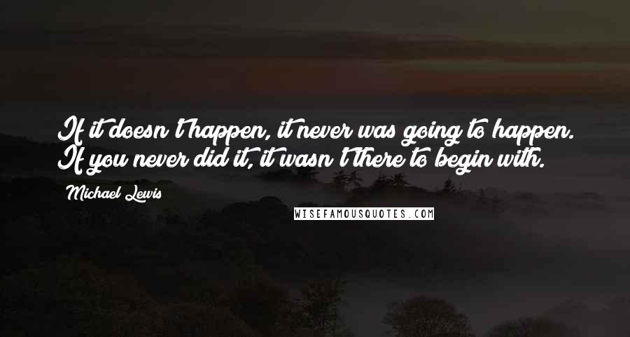 Michael Lewis Quotes: If it doesn't happen, it never was going to happen. If you never did it, it wasn't there to begin with.