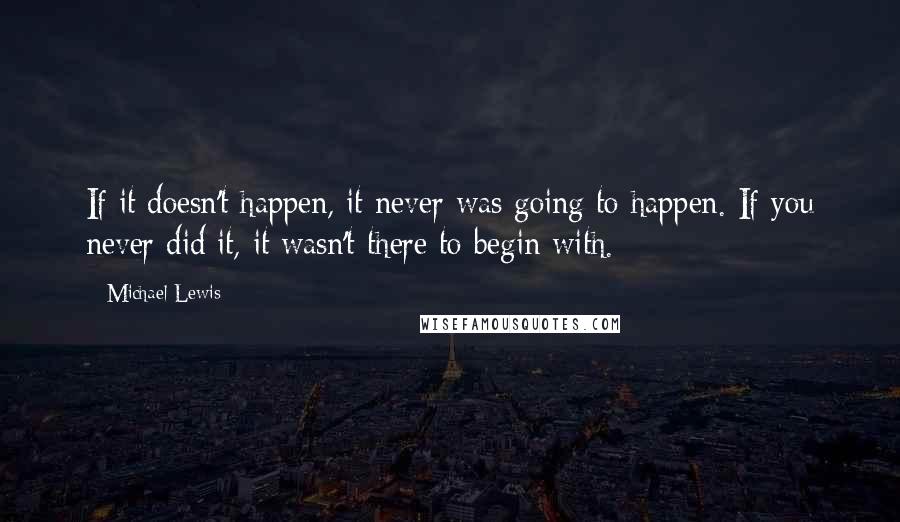 Michael Lewis Quotes: If it doesn't happen, it never was going to happen. If you never did it, it wasn't there to begin with.