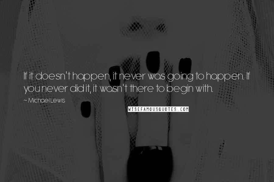 Michael Lewis Quotes: If it doesn't happen, it never was going to happen. If you never did it, it wasn't there to begin with.
