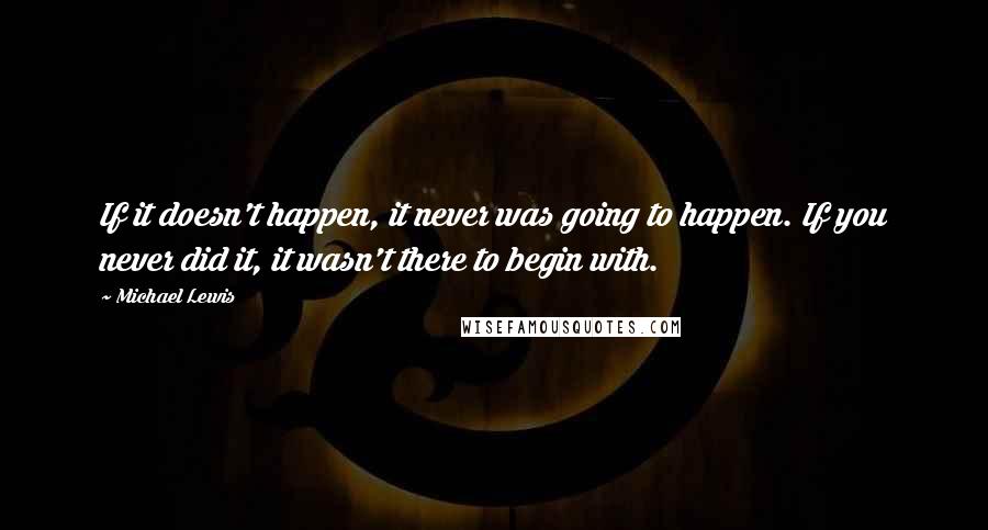 Michael Lewis Quotes: If it doesn't happen, it never was going to happen. If you never did it, it wasn't there to begin with.