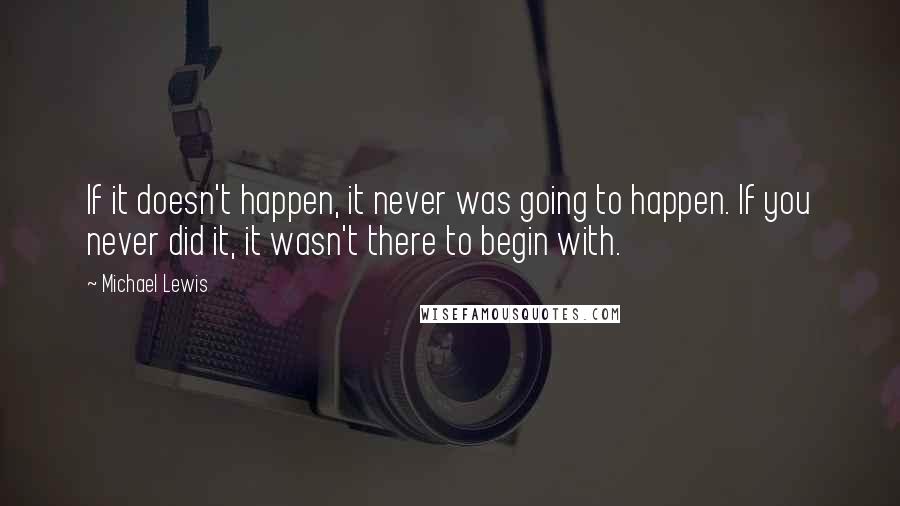 Michael Lewis Quotes: If it doesn't happen, it never was going to happen. If you never did it, it wasn't there to begin with.