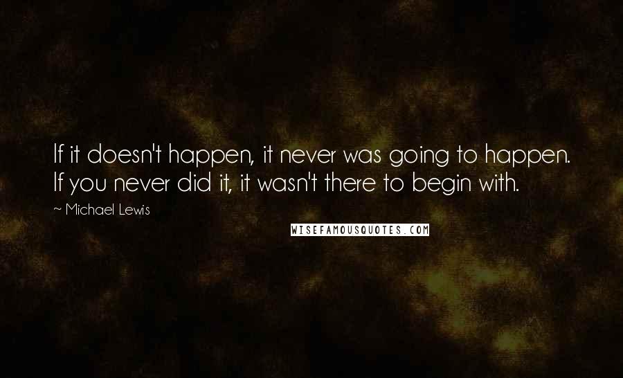 Michael Lewis Quotes: If it doesn't happen, it never was going to happen. If you never did it, it wasn't there to begin with.