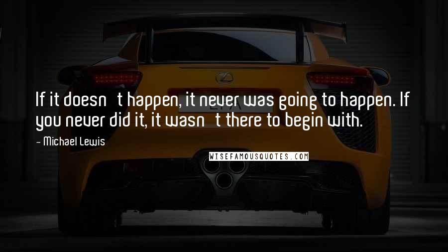 Michael Lewis Quotes: If it doesn't happen, it never was going to happen. If you never did it, it wasn't there to begin with.