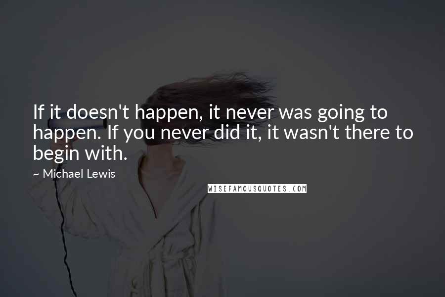 Michael Lewis Quotes: If it doesn't happen, it never was going to happen. If you never did it, it wasn't there to begin with.