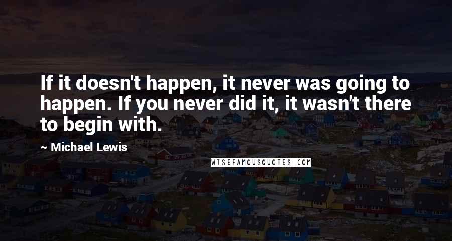 Michael Lewis Quotes: If it doesn't happen, it never was going to happen. If you never did it, it wasn't there to begin with.