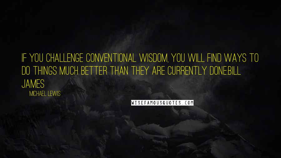 Michael Lewis Quotes: If you challenge conventional wisdom, you will find ways to do things much better than they are currently done.Bill James