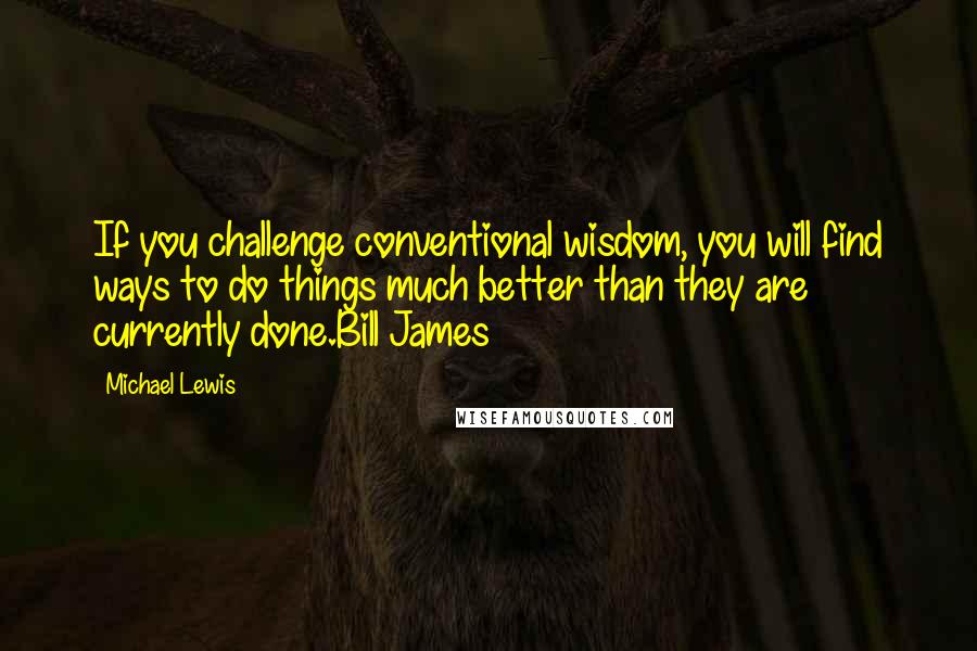 Michael Lewis Quotes: If you challenge conventional wisdom, you will find ways to do things much better than they are currently done.Bill James