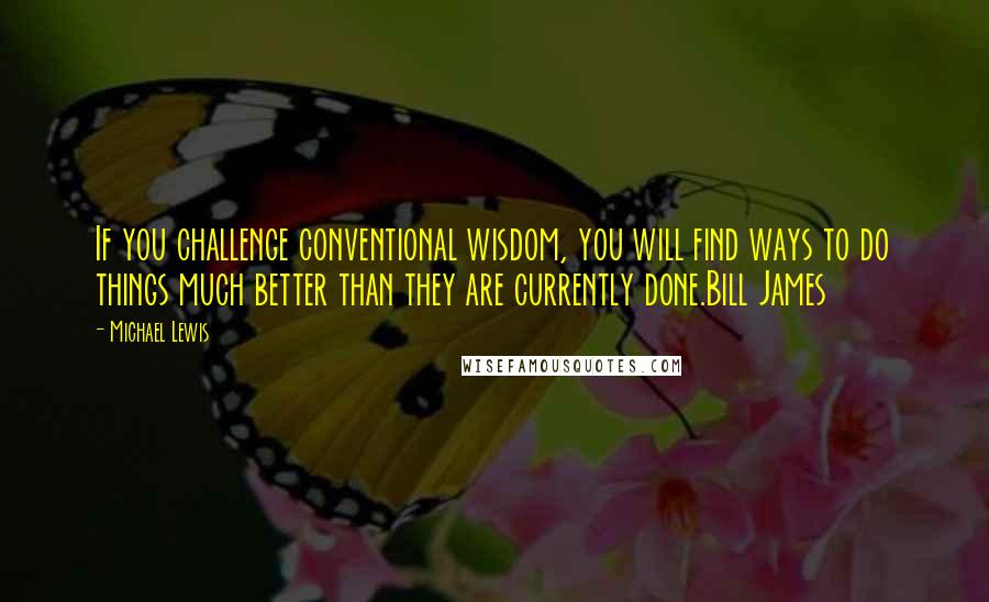 Michael Lewis Quotes: If you challenge conventional wisdom, you will find ways to do things much better than they are currently done.Bill James