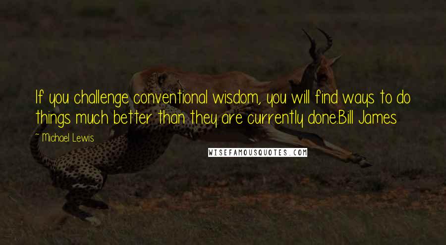 Michael Lewis Quotes: If you challenge conventional wisdom, you will find ways to do things much better than they are currently done.Bill James