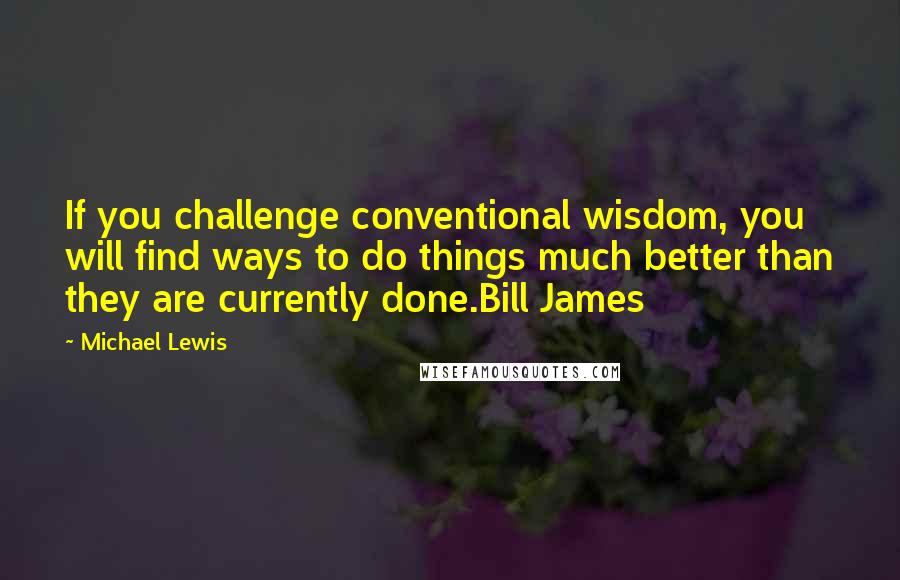 Michael Lewis Quotes: If you challenge conventional wisdom, you will find ways to do things much better than they are currently done.Bill James