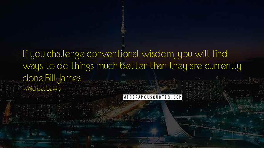 Michael Lewis Quotes: If you challenge conventional wisdom, you will find ways to do things much better than they are currently done.Bill James