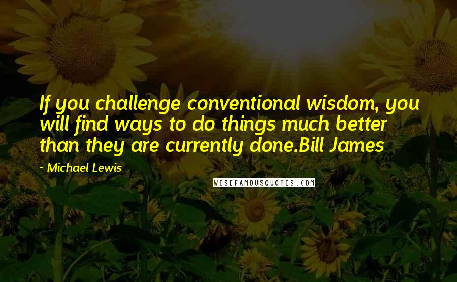 Michael Lewis Quotes: If you challenge conventional wisdom, you will find ways to do things much better than they are currently done.Bill James