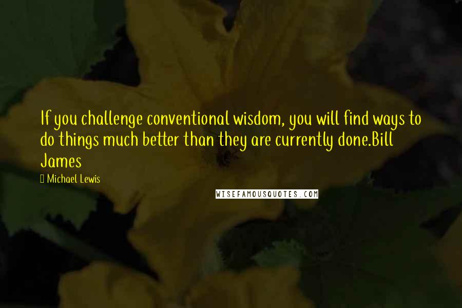 Michael Lewis Quotes: If you challenge conventional wisdom, you will find ways to do things much better than they are currently done.Bill James