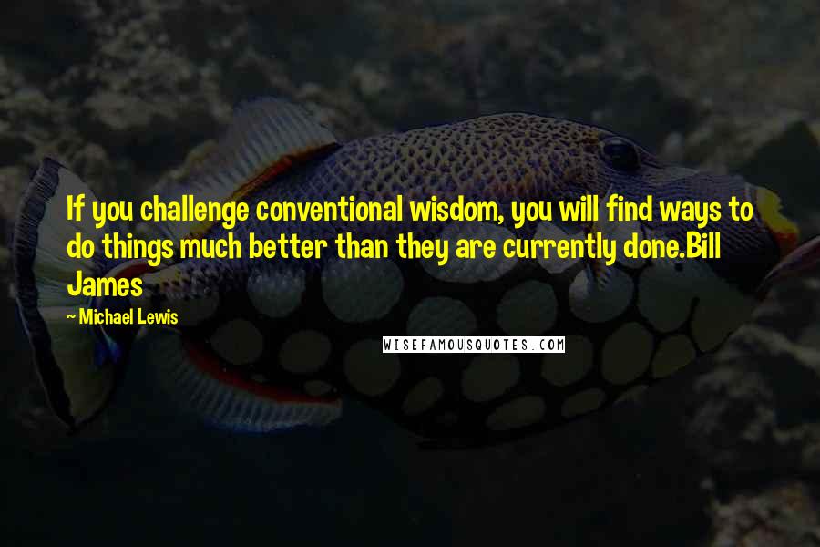 Michael Lewis Quotes: If you challenge conventional wisdom, you will find ways to do things much better than they are currently done.Bill James