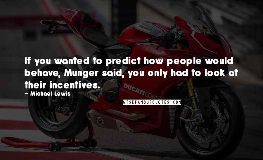 Michael Lewis Quotes: If you wanted to predict how people would behave, Munger said, you only had to look at their incentives.