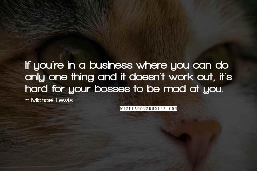 Michael Lewis Quotes: If you're in a business where you can do only one thing and it doesn't work out, it's hard for your bosses to be mad at you.