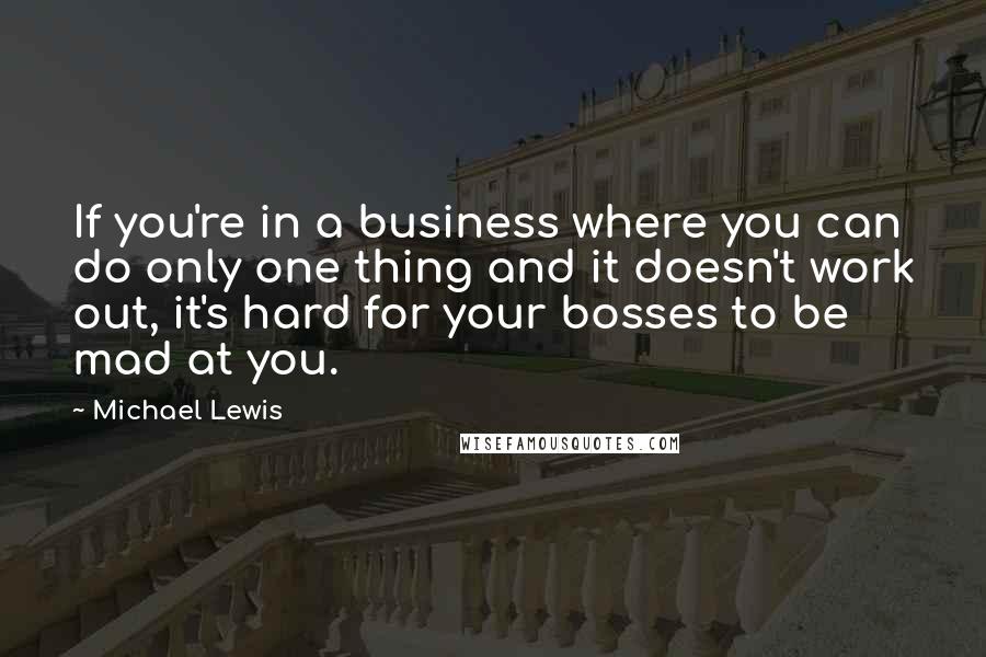 Michael Lewis Quotes: If you're in a business where you can do only one thing and it doesn't work out, it's hard for your bosses to be mad at you.