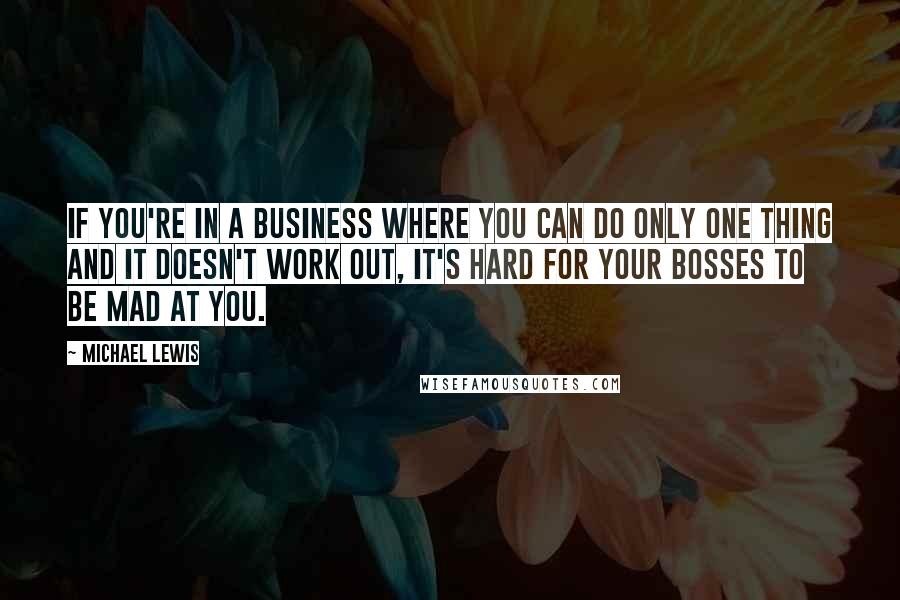 Michael Lewis Quotes: If you're in a business where you can do only one thing and it doesn't work out, it's hard for your bosses to be mad at you.