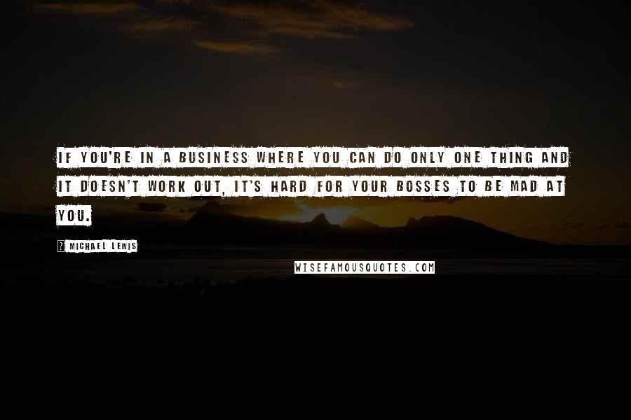 Michael Lewis Quotes: If you're in a business where you can do only one thing and it doesn't work out, it's hard for your bosses to be mad at you.